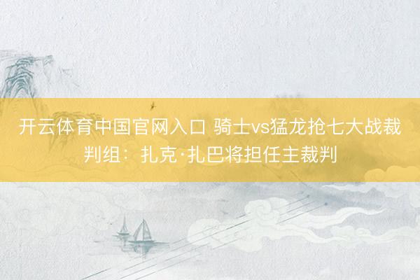 开云体育中国官网入口 骑士vs猛龙抢七大战裁判组：扎克·扎巴将担任主裁判