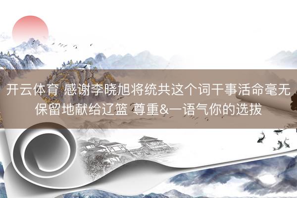 开云体育 感谢李晓旭将统共这个词干事活命毫无保留地献给辽篮 尊重&一语气你的选拔