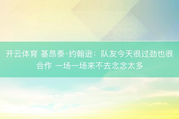 开云体育 基昂泰·约翰逊：队友今天很过劲也很合作 一场一场来不去念念太多