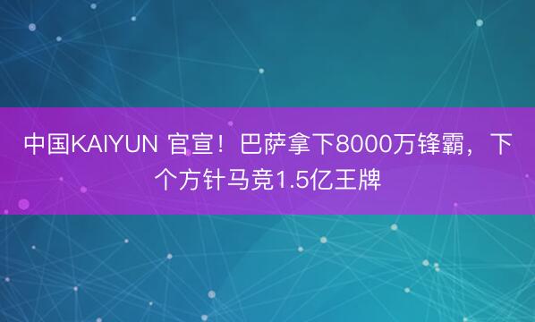 中国KAIYUN 官宣！巴萨拿下8000万锋霸，下个方针马竞1.5亿王牌