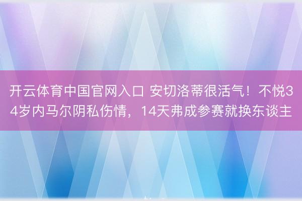 开云体育中国官网入口 安切洛蒂很活气！不悦34岁内马尔阴私伤情，14天弗成参赛就换东谈主
