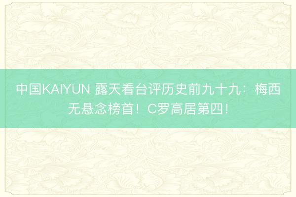 中国KAIYUN 露天看台评历史前九十九：梅西无悬念榜首！C罗高居第四！