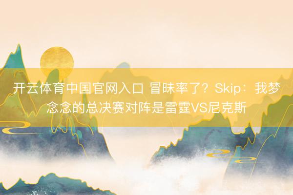 开云体育中国官网入口 冒昧率了？Skip：我梦念念的总决赛对阵是雷霆VS尼克斯