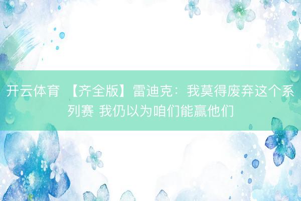 开云体育 【齐全版】雷迪克：我莫得废弃这个系列赛 我仍以为咱们能赢他们