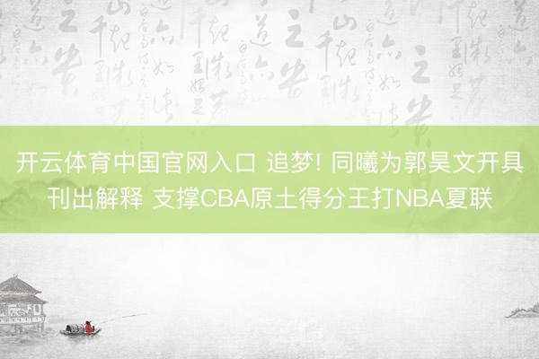 开云体育中国官网入口 追梦! 同曦为郭昊文开具刊出解释 支撑CBA原土得分王打NBA夏联