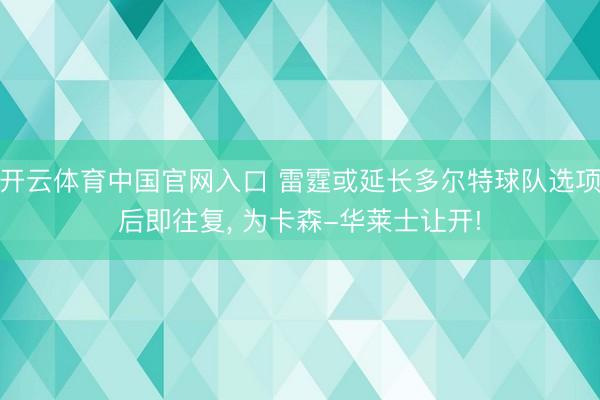 开云体育中国官网入口 雷霆或延长多尔特球队选项后即往复， 为卡森-华莱士让开!