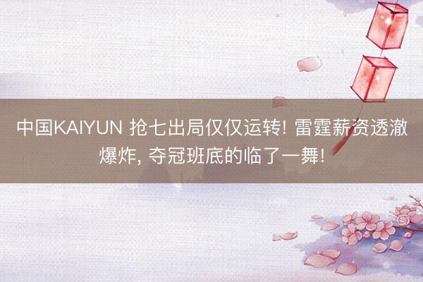 中国KAIYUN 抢七出局仅仅运转! 雷霆薪资透澈爆炸， 夺冠班底的临了一舞!