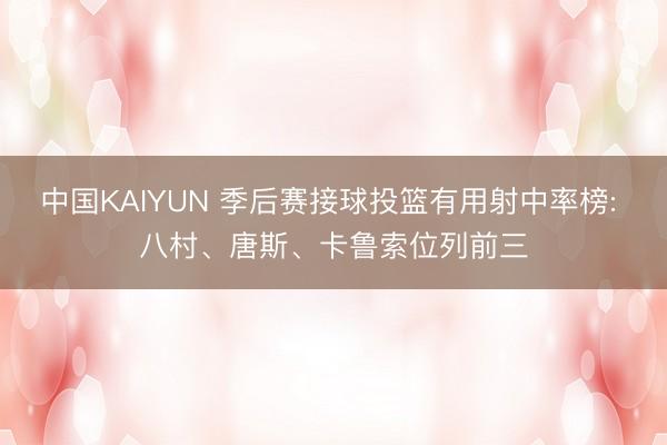 中国KAIYUN 季后赛接球投篮有用射中率榜: 八村、唐斯、卡鲁索位列前三