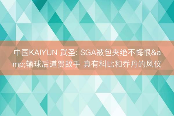 中国KAIYUN 武圣: SGA被包夹绝不悔恨&输球后道贺敌手 真有科比和乔丹的风仪