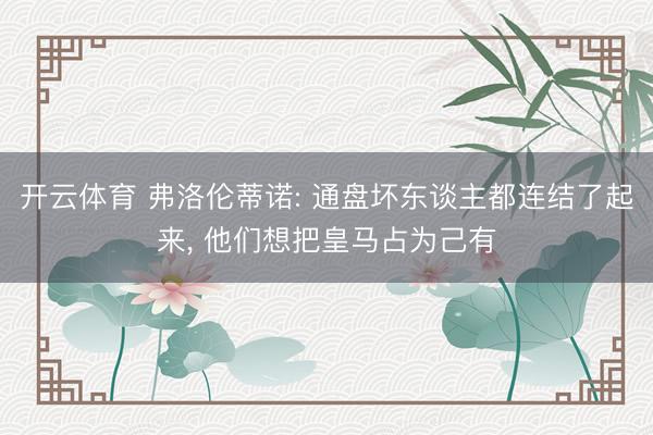 开云体育 弗洛伦蒂诺: 通盘坏东谈主都连结了起来， 他们想把皇马占为己有