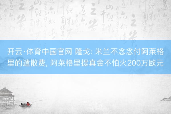 开云·体育中国官网 隆戈: 米兰不念念付阿莱格里的遣散费, 阿莱格里提真金不怕火200万欧元