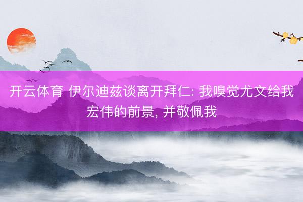 开云体育 伊尔迪兹谈离开拜仁: 我嗅觉尤文给我宏伟的前景， 并敬佩我