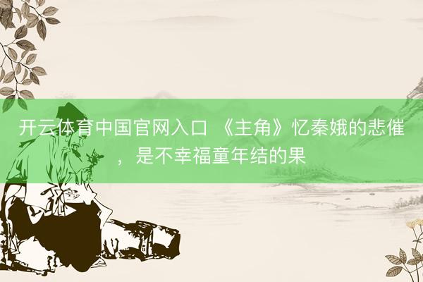 开云体育中国官网入口 《主角》忆秦娥的悲催，是不幸福童年结的果