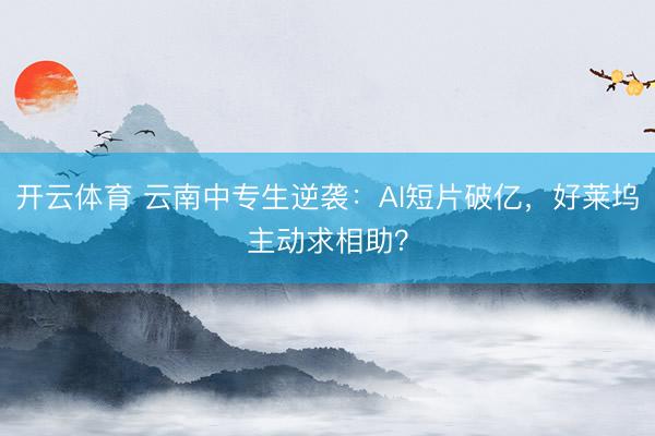 开云体育 云南中专生逆袭：AI短片破亿，好莱坞主动求相助？