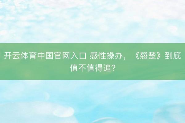 开云体育中国官网入口 感性操办，《翘楚》到底值不值得追？