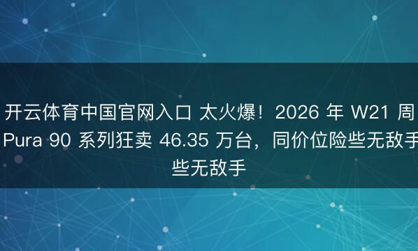 开云体育中国官网入口 太火爆！2026 年 W21 周 Pura 90 系列狂卖 46.35 万台，同价位险些无敌手