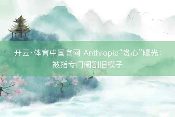 开云·体育中国官网 Anthropic“贪心”曝光：被指专门阉割旧模子