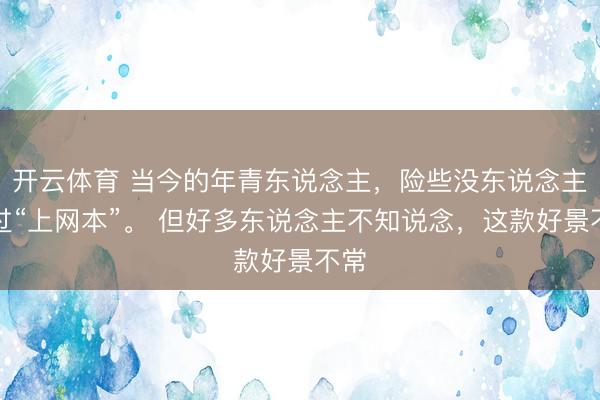 开云体育 当今的年青东说念主，险些没东说念主用过“上网本”。 但好多东说念主不知说念，这款好景不常
