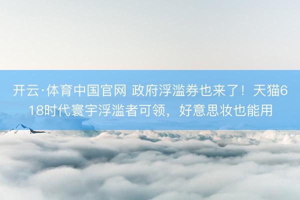 开云·体育中国官网 政府浮滥券也来了！天猫618时代寰宇浮滥者可领，好意思妆也能用