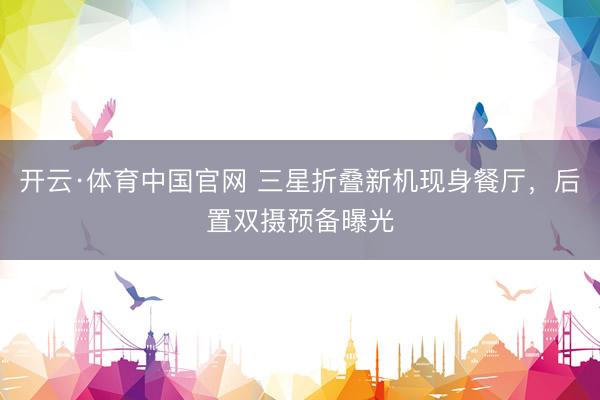 开云·体育中国官网 三星折叠新机现身餐厅，后置双摄预备曝光