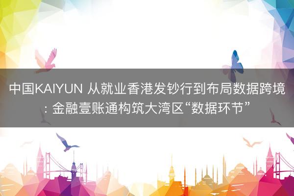 中国KAIYUN 从就业香港发钞行到布局数据跨境: 金融壹账通构筑大湾区“数据环节”