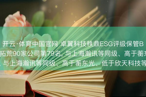 开云·体育中国官网 卓翼科技秩鼎ESG评级保管BB， 位居GICS三级通讯拓荒90家公司第79名， 与上海瀚讯等同级、高于蘅东光、低于欣天科技等