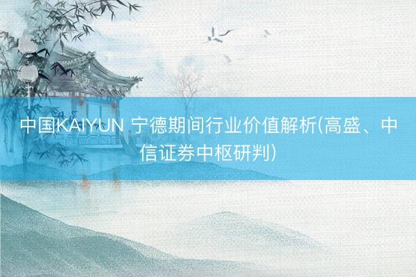 中国KAIYUN 宁德期间行业价值解析(高盛、中信证券中枢研判)