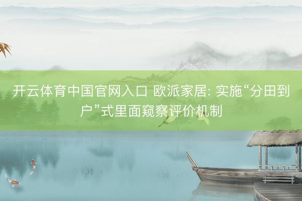 开云体育中国官网入口 欧派家居: 实施“分田到户”式里面窥察评价机制