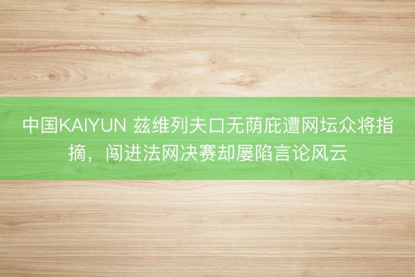 中国KAIYUN 兹维列夫口无荫庇遭网坛众将指摘，闯进法网决