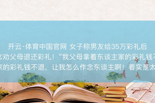 开云·体育中国官网 女子称男友给35万彩礼后我方悔婚，心里不安念念劝父母退还彩礼！“我父母拿着东谈主家的彩礼钱不退，让我怎么作念东谈主啊！着实是太不谦和了……”