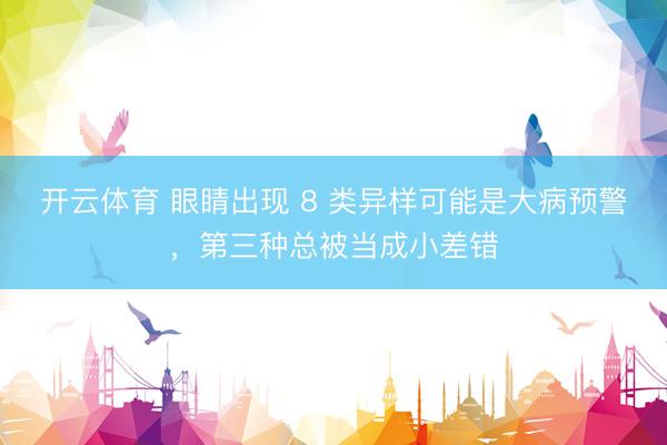 开云体育 眼睛出现 8 类异样可能是大病预警，第三种总被当成小差错