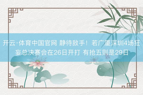 开云·体育中国官网 静待敌手！若广厦深圳4场狂妄总决赛会在2