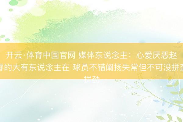 开云·体育中国官网 媒体东说念主：心爱厌恶赵睿的大有东说念主