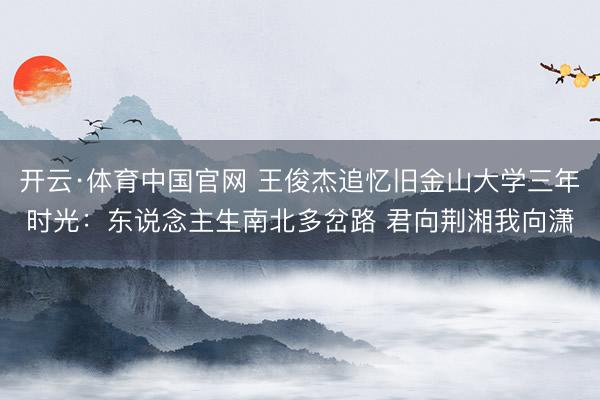 开云·体育中国官网 王俊杰追忆旧金山大学三年时光：东说念主生