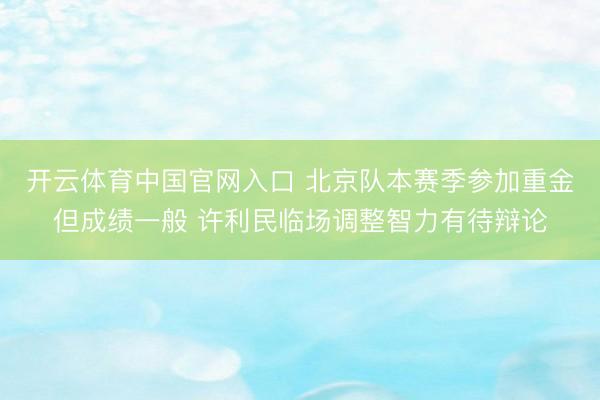 开云体育中国官网入口 北京队本赛季参加重金但成绩一般 许利民临场调整智力有待辩论