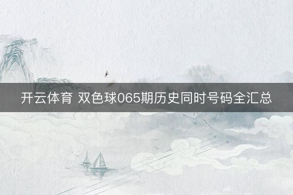 开云体育 双色球065期历史同时号码全汇总