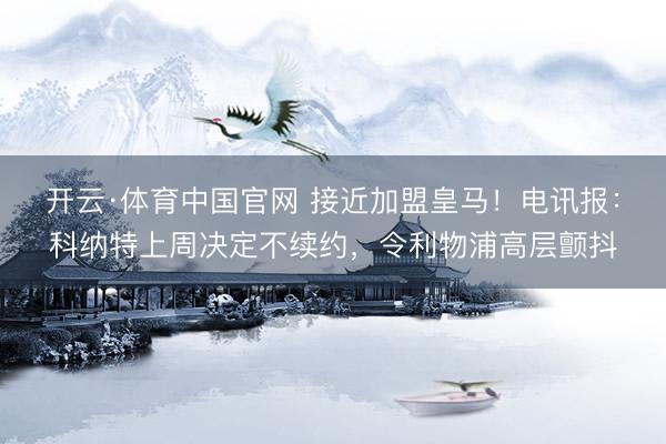 开云·体育中国官网 接近加盟皇马！电讯报：科纳特上周决定不续约，令利物浦高层颤抖