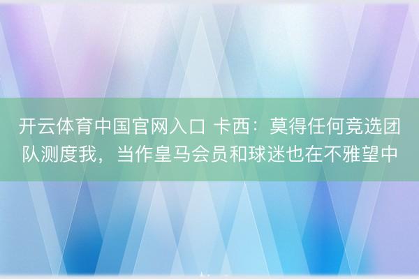 开云体育中国官网入口 卡西：莫得任何竞选团队测度我，当作皇马会员和球迷也在不雅望中