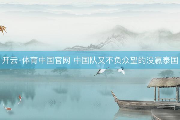开云·体育中国官网 中国队又不负众望的没赢泰国
