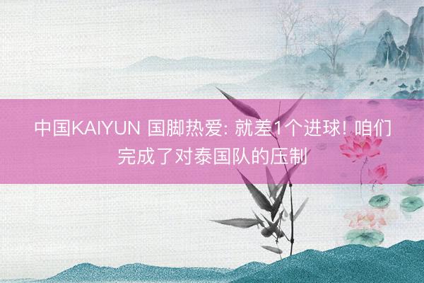 中国KAIYUN 国脚热爱: 就差1个进球! 咱们完成了对泰国队的压制