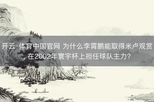 开云·体育中国官网 为什么李霄鹏能取得米卢观赏， 在2002年寰宇杯上担任球队主力?