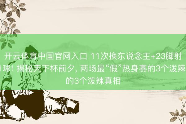 开云体育中国官网入口 11次换东说念主+23脚射门=1球! 揭秘天下杯前夕， 两场最“假”热身赛的3个泼辣真相