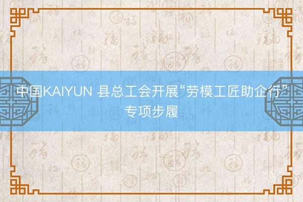 中国KAIYUN 县总工会开展“劳模工匠助企行”专项步履