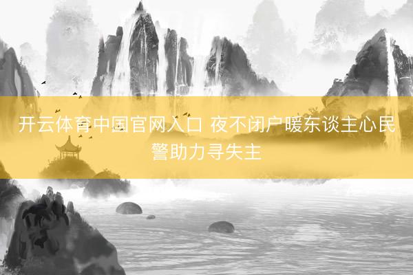 开云体育中国官网入口 夜不闭户暖东谈主心民警助力寻失主