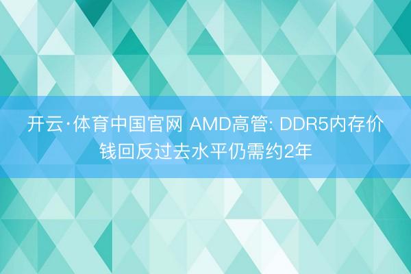 开云·体育中国官网 AMD高管: DDR5内存价钱回反过去水平仍需约2年