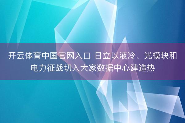 开云体育中国官网入口 日立以液冷、光模块和电力征战切入大家数据中心建造热
