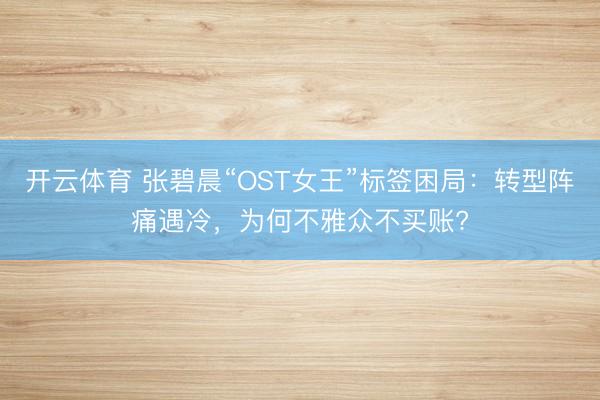 开云体育 张碧晨“OST女王”标签困局：转型阵痛遇冷，为何不雅众不买账?