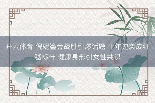 开云体育 倪妮鎏金战胜引爆话题 十年逆袭成红毯标杆 健康身形引女性共识