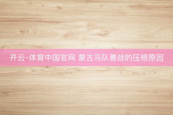 开云·体育中国官网 蒙古马队善战的压根原因