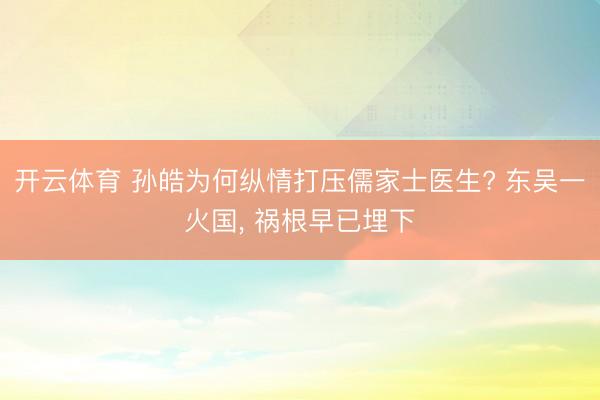 开云体育 孙皓为何纵情打压儒家士医生? 东吴一火国， 祸根早已埋下